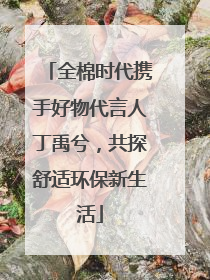全棉时代携手好物代言人丁禹兮，共探舒适环保新生活