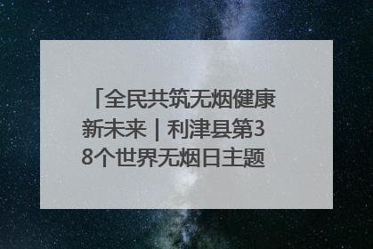 全民共筑无烟健康新未来｜利津县第38个世界无烟日主题活动暨控烟科普宣讲竞赛圆满举行