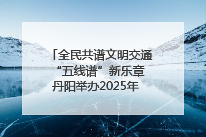 全民共谱文明交通“五线谱”新乐章 丹阳举办2025年“文明交通 同心同行”主题宣传活动