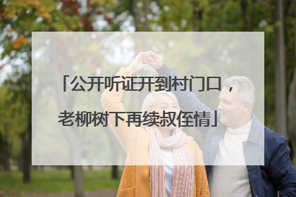 公开听证开到村门口，老柳树下再续叔侄情