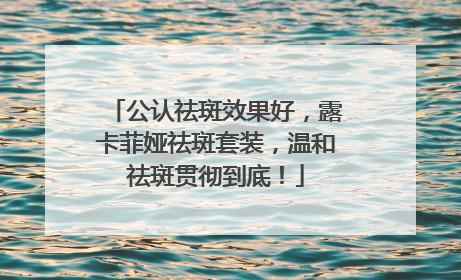 公认祛斑效果好，露卡菲娅祛斑套装，温和祛斑贯彻到底！