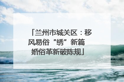 兰州市城关区：移风易俗“绣”新篇 婚俗革新破陈规