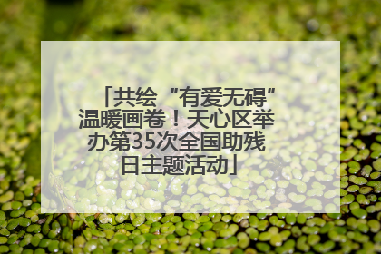 共绘“有爱无碍”温暖画卷！天心区举办第35次全国助残日主题活动