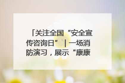 关注全国“安全宣传咨询日”｜一场消防演习，展示“康康”应急实力