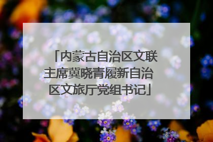 内蒙古自治区文联主席冀晓青履新自治区文旅厅党组书记