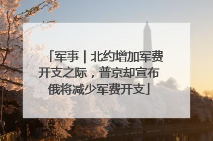 军事｜北约增加军费开支之际，普京却宣布俄将减少军费开支