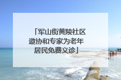 军山街黄陵社区邀协和专家为老年居民免费义诊