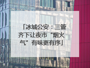 冰城公安：三管齐下让夜市“烟火气”有味更有序
