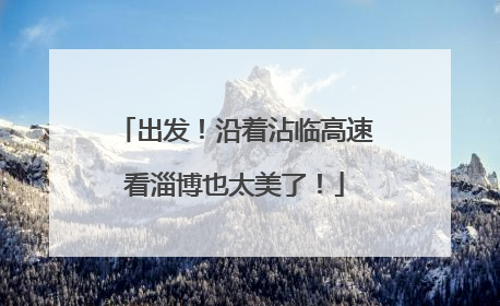 出发！沿着沾临高速看淄博也太美了！