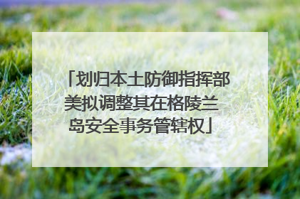 划归本土防御指挥部 美拟调整其在格陵兰岛安全事务管辖权