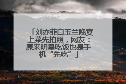 刘亦菲白玉兰晚宴上菜先拍照，网友：原来明星吃饭也是手机“先吃”