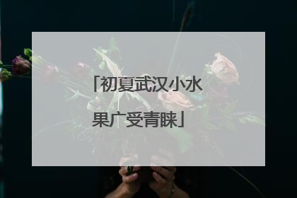 初夏武汉小水果广受青睐