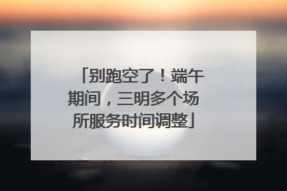 别跑空了！端午期间，三明多个场所服务时间调整
