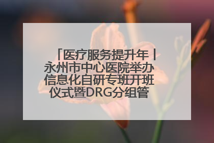 医疗服务提升年丨永州市中心医院举办信息化自研专班开班仪式暨DRG分组管理系统上线培训会
