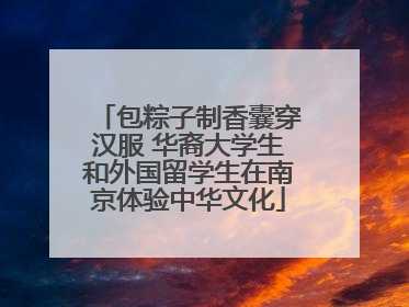 包粽子制香囊穿汉服 华裔大学生和外国留学生在南京体验中华文化