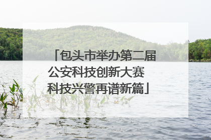 包头市举办第二届公安科技创新大赛 科技兴警再谱新篇