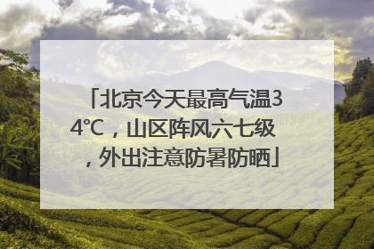 北京今天最高气温34℃，山区阵风六七级，外出注意防暑防晒