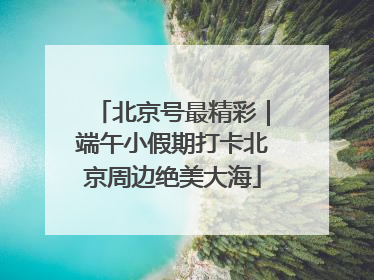 北京号最精彩｜端午小假期打卡北京周边绝美大海