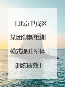 北京卫戍区某团创新组训模式提升军体训练质效