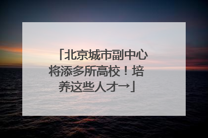 北京城市副中心将添多所高校！培养这些人才→