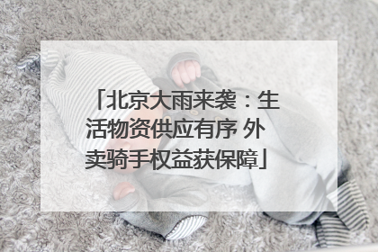 北京大雨来袭：生活物资供应有序 外卖骑手权益获保障