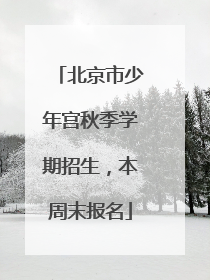 北京市少年宫秋季学期招生，本周末报名