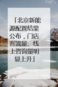北京新能源配置结果公布，门店客流量、线上咨询量明显上升