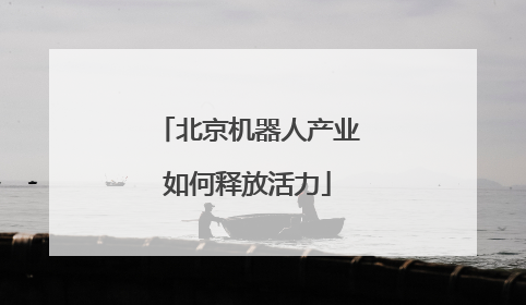 北京机器人产业如何释放活力