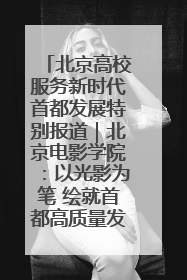 北京高校服务新时代首都发展特别报道｜北京电影学院：以光影为笔 绘就首都高质量发展新画卷