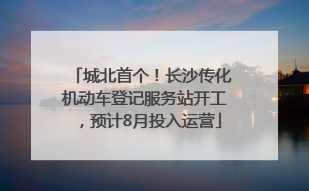城北首个！长沙传化机动车登记服务站开工，预计8月投入运营