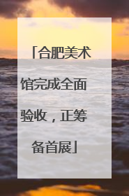 合肥美术馆完成全面验收，正筹备首展