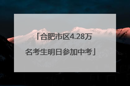 合肥市区4.28万名考生明日参加中考