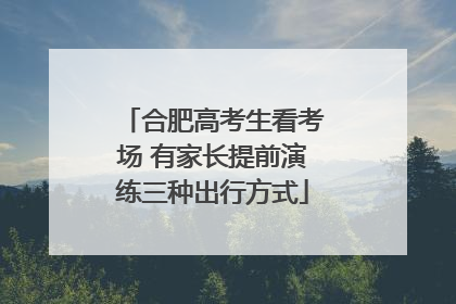 合肥高考生看考场 有家长提前演练三种出行方式
