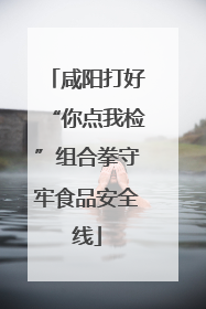 咸阳打好“你点我检”组合拳守牢食品安全线