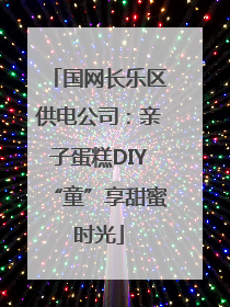 国网长乐区供电公司：亲子蛋糕DIY“童”享甜蜜时光