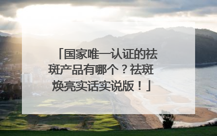 国家唯一认证的祛斑产品有哪个？祛斑焕亮实话实说版！