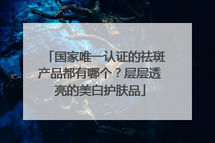 国家唯一认证的祛斑产品都有哪个？层层透亮的美白护肤品