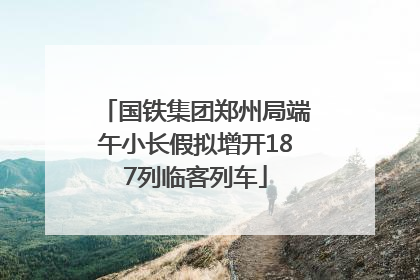 国铁集团郑州局端午小长假拟增开187列临客列车