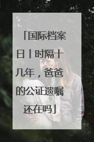 国际档案日丨时隔十几年，爸爸的公证遗嘱还在吗