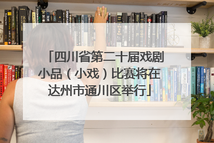 四川省第二十届戏剧小品（小戏）比赛将在达州市通川区举行