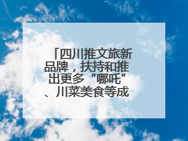 四川推文旅新品牌，扶持和推出更多“哪吒”、川菜美食等成“吸睛点”