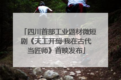 四川首部工业题材微短剧《天工开蜀·我在古代当匠师》首映发布