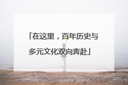 在这里，百年历史与多元文化双向奔赴