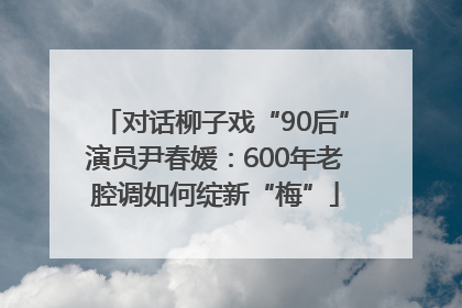 对话柳子戏“90后”演员尹春媛：600年老腔调如何绽新“梅”