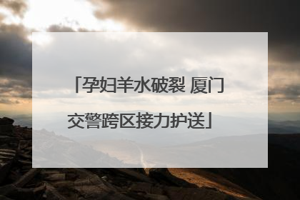 孕妇羊水破裂 厦门交警跨区接力护送