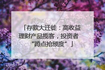 存款大迁徙：高收益理财产品揽客，投资者“蹲点抢额度”