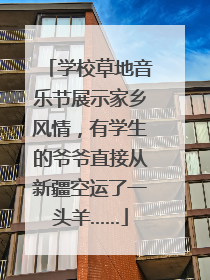 学校草地音乐节展示家乡风情，有学生的爷爷直接从新疆空运了一头羊……