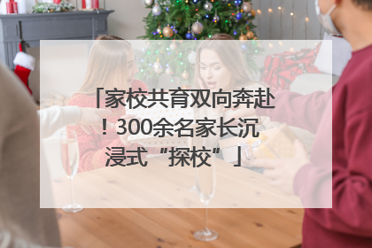 家校共育双向奔赴！300余名家长沉浸式“探校”