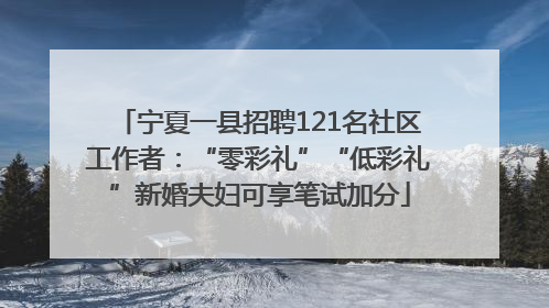 宁夏一县招聘121名社区工作者：“零彩礼”“低彩礼”新婚夫妇可享笔试加分
