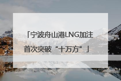 宁波舟山港LNG加注首次突破“十万方”